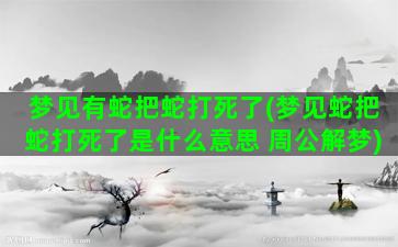 梦见有蛇把蛇打死了(梦见蛇把蛇打死了是什么意思 周公解梦)